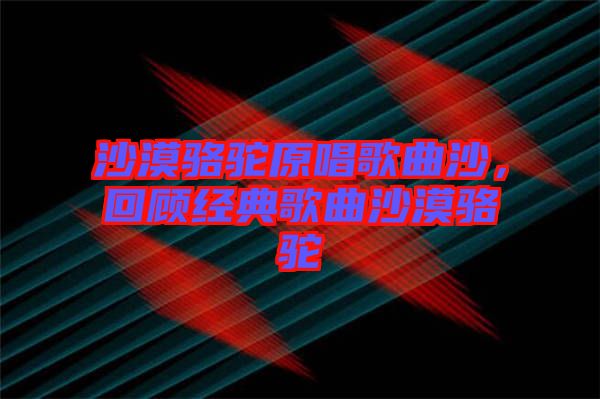 沙漠駱駝原唱歌曲沙，回顧經(jīng)典歌曲沙漠駱駝