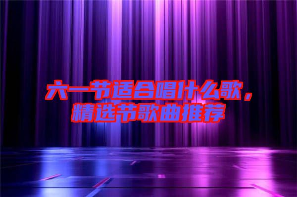 六一節(jié)適合唱什么歌，精選節(jié)歌曲推薦
