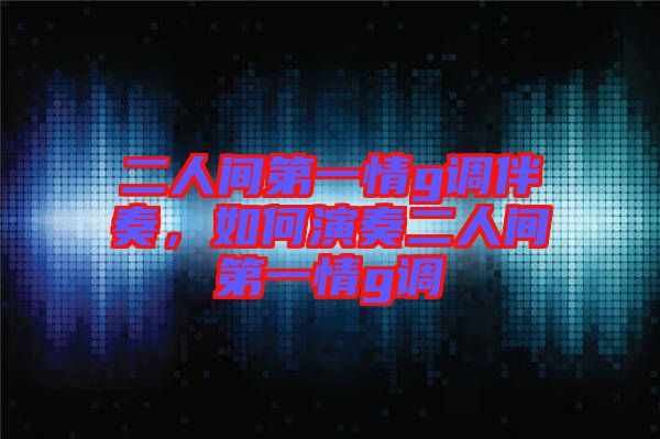 二人間第一情g調(diào)伴奏，如何演奏二人間第一情g調(diào)