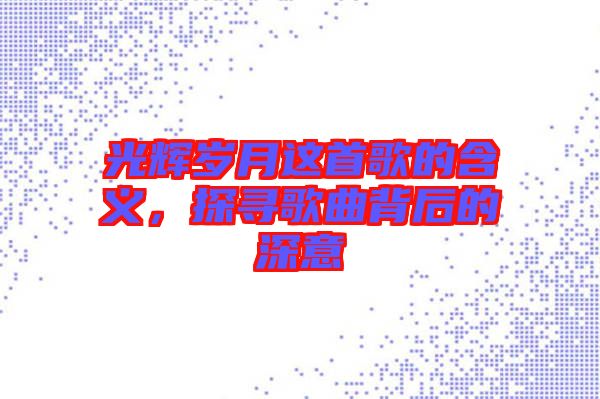 光輝歲月這首歌的含義，探尋歌曲背后的深意