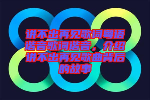講不出再見歌詞粵語諧音歌詞諧音，介紹講不出再見歌曲背后的故事