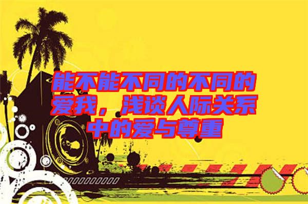 能不能不同的不同的愛我，淺談人際關系中的愛與尊重