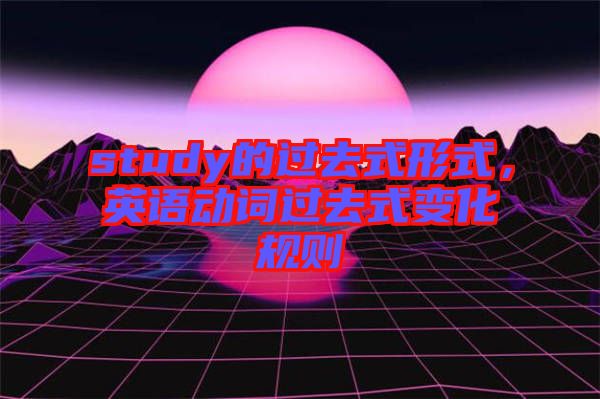 study的過(guò)去式形式，英語(yǔ)動(dòng)詞過(guò)去式變化規(guī)則