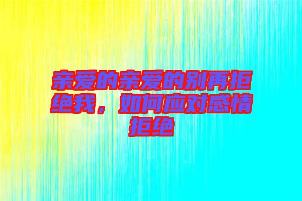 親愛的親愛的別再拒絕我，如何應(yīng)對(duì)感情拒絕