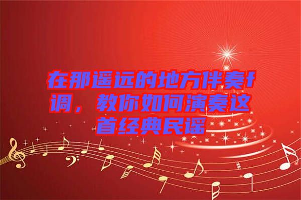 在那遙遠的地方伴奏f調(diào)，教你如何演奏這首經(jīng)典民謠