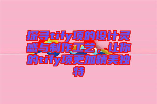 探尋tify項(xiàng)的設(shè)計(jì)靈感與制作工藝，讓你的tify項(xiàng)更加精美獨(dú)特