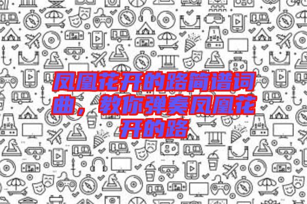 鳳凰花開的路簡譜詞曲，教你彈奏鳳凰花開的路