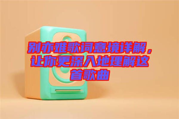 別亦難歌詞意境詳解，讓你更深入地理解這首歌曲