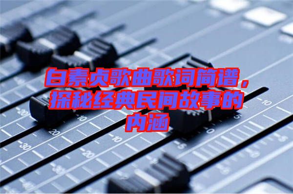 白素貞歌曲歌詞簡譜，探秘經(jīng)典民間故事的內(nèi)涵