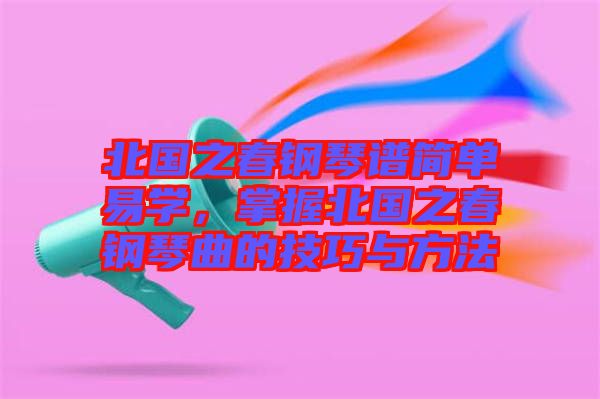 北國之春鋼琴譜簡單易學(xué)，掌握北國之春鋼琴曲的技巧與方法