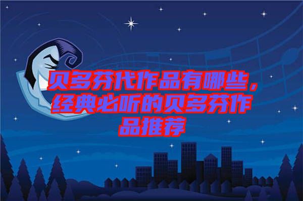 貝多芬代作品有哪些，經(jīng)典必聽(tīng)的貝多芬作品推薦