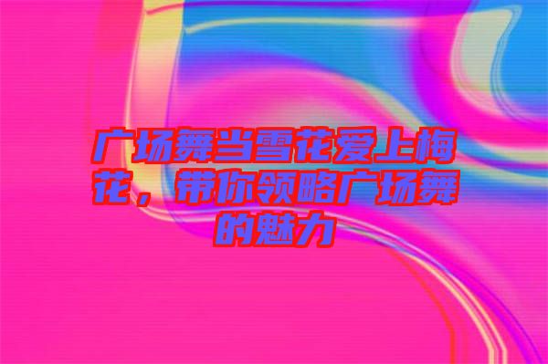 廣場(chǎng)舞當(dāng)雪花愛(ài)上梅花，帶你領(lǐng)略廣場(chǎng)舞的魅力
