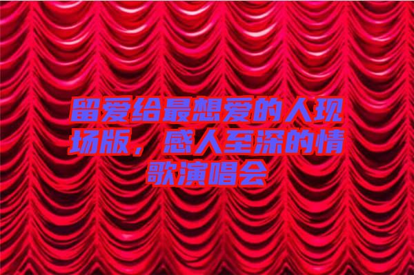 留愛給最想愛的人現(xiàn)場(chǎng)版，感人至深的情歌演唱會(huì)