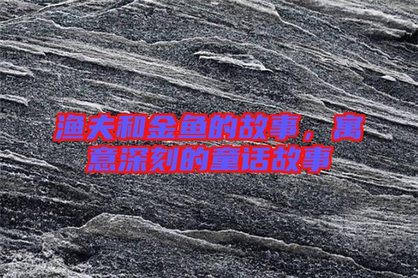 漁夫和金魚的故事，寓意深刻的童話故事