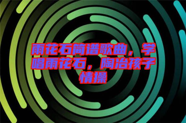 雨花石簡譜歌曲，學(xué)唱雨花石，陶冶孩子情操