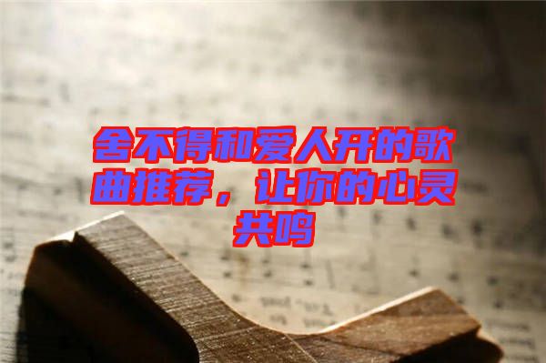 舍不得和愛(ài)人開(kāi)的歌曲推薦，讓你的心靈共鳴