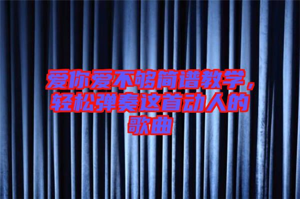 愛你愛不夠簡譜教學(xué)，輕松彈奏這首動人的歌曲