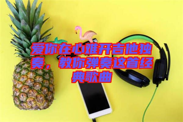 愛你在心難開吉他獨奏，教你彈奏這首經(jīng)典歌曲
