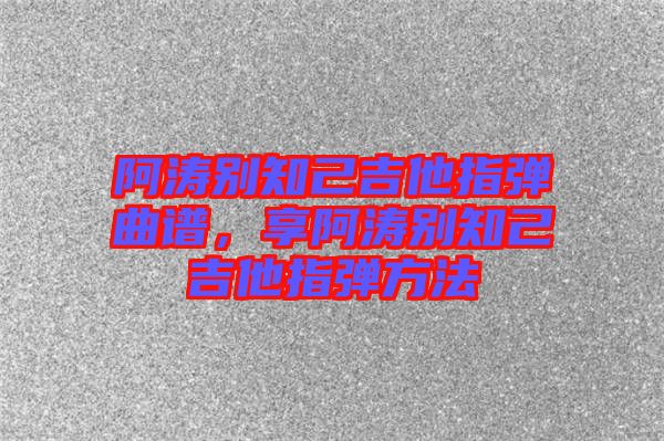 阿濤別知己吉他指彈曲譜，享阿濤別知己吉他指彈方法