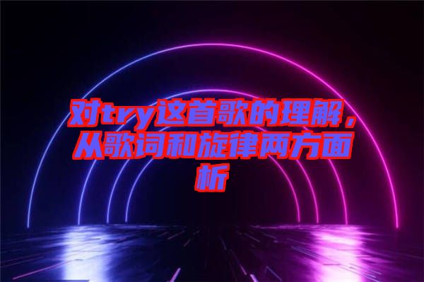 對(duì)try這首歌的理解，從歌詞和旋律兩方面析