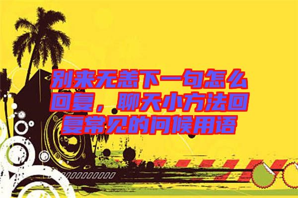 別來(lái)無(wú)恙下一句怎么回復(fù)，聊天小方法回復(fù)常見(jiàn)的問(wèn)候用語(yǔ)