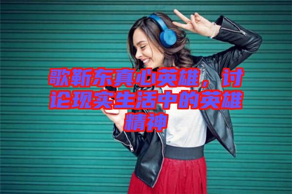 歌靳東真心英雄，討論現(xiàn)實生活中的英雄精神