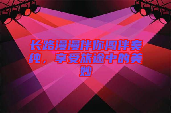 長(zhǎng)路漫漫伴你闖伴奏純，享受旅途中的美妙
