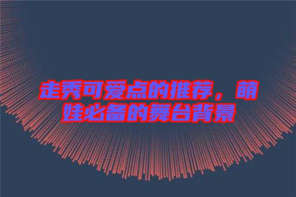 走秀可愛點的推薦，萌娃必備的舞臺背景
