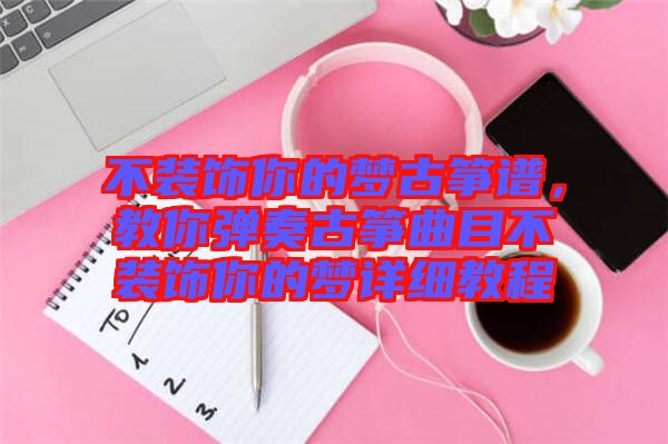 不裝飾你的夢古箏譜，教你彈奏古箏曲目不裝飾你的夢詳細教程