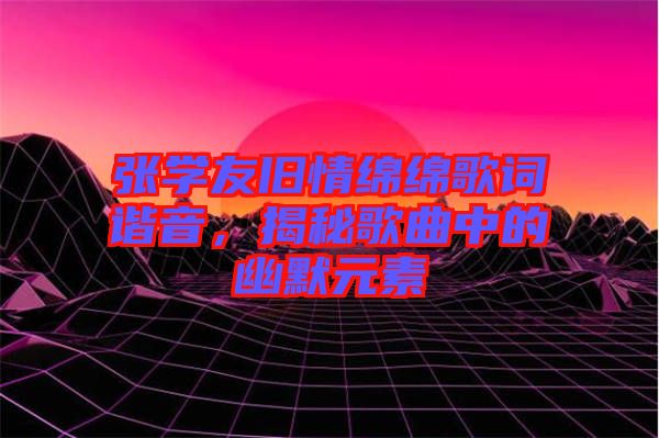 張學(xué)友舊情綿綿歌詞諧音，揭秘歌曲中的幽默元素