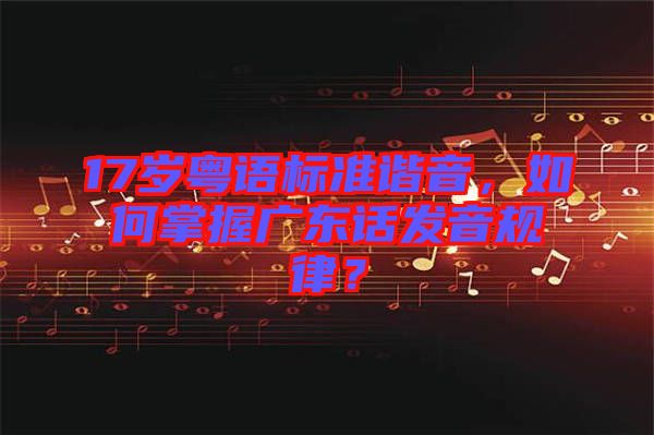 17歲粵語標準諧音，如何掌握廣東話發(fā)音規(guī)律？