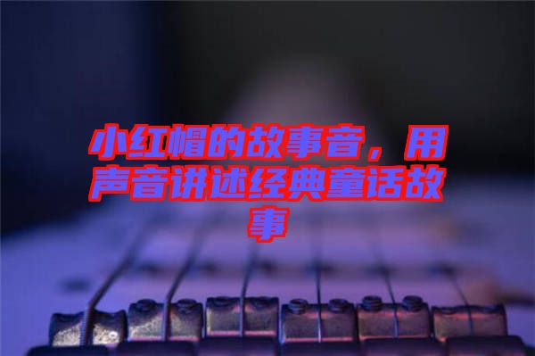小紅帽的故事音，用聲音講述經(jīng)典童話故事