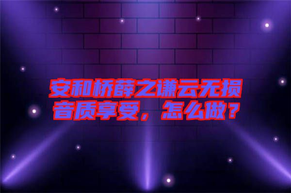 安和橋薛之謙云無損音質(zhì)享受，怎么做？