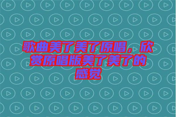 歌曲美了美了原唱，欣賞原唱版美了美了的感覺