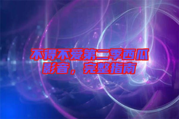 不得不愛第二季西瓜影音，完整指南