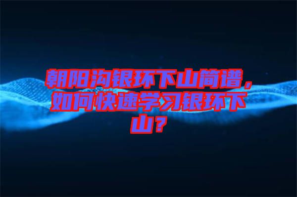 朝陽溝銀環(huán)下山簡譜，如何快速學習銀環(huán)下山？
