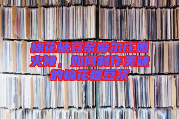 棉花糖豆?jié){摩爾莊園火候，如何制作美味的棉花糖豆?jié){