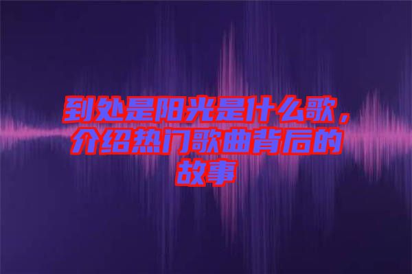 到處是陽光是什么歌，介紹熱門歌曲背后的故事