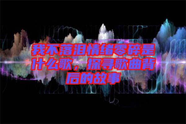 我不落淚情緒零碎是什么歌，探尋歌曲背后的故事