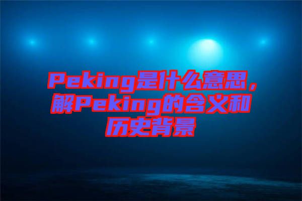 Peking是什么意思，解Peking的含義和歷史背景