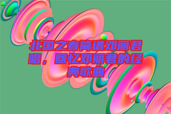 北國之春簡譜鄧麗君唱，回憶鄧麗君的經(jīng)典歌曲