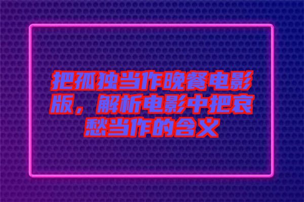 把孤獨當(dāng)作晚餐電影版，解析電影中把哀愁當(dāng)作的含義