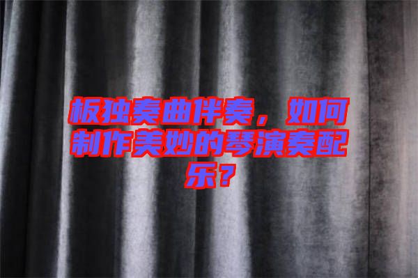 板獨奏曲伴奏，如何制作美妙的琴演奏配樂？