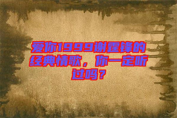 愛(ài)你1999謝霆鋒的經(jīng)典情歌，你一定聽(tīng)過(guò)嗎？