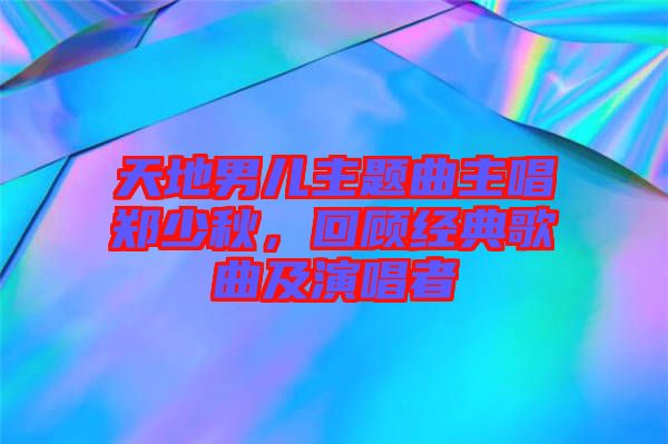 天地男兒主題曲主唱鄭少秋，回顧經(jīng)典歌曲及演唱者