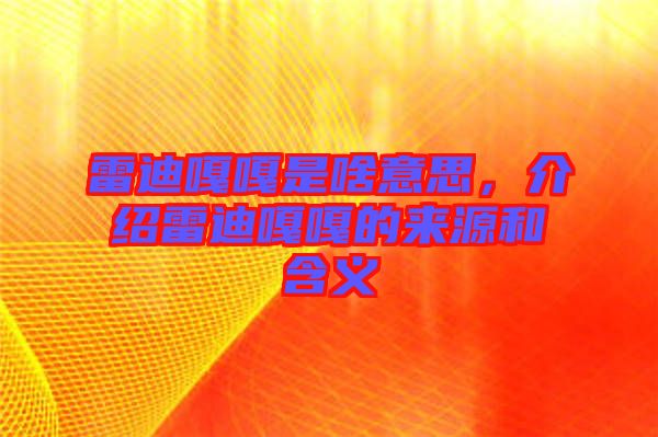 雷迪嘎嘎是啥意思，介紹雷迪嘎嘎的來(lái)源和含義