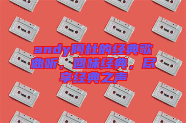 andy阿杜的經(jīng)典歌曲聽，回味經(jīng)典，盡享經(jīng)典之聲