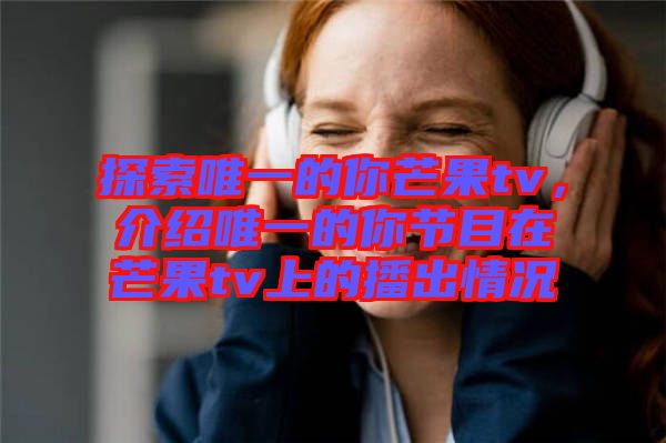 探索唯一的你芒果tv，介紹唯一的你節(jié)目在芒果tv上的播出情況