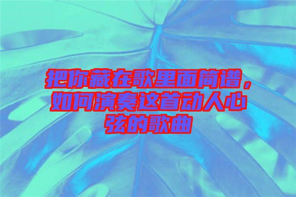 把你藏在歌里面簡(jiǎn)譜，如何演奏這首動(dòng)人心弦的歌曲