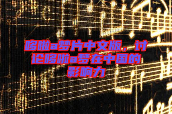 哆啦a夢片中文版，討論哆啦a夢在中國的影響力